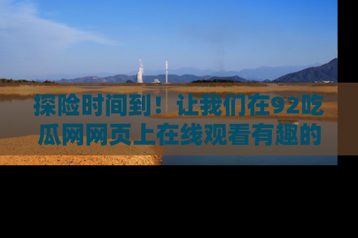 探险时间到！让我们在92吃瓜网网页上在线观看有趣的瓜，好奇的传送门等你来！