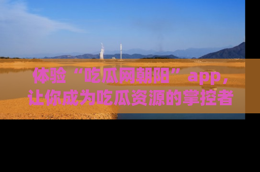 体验“吃瓜网朝阳”app，让你成为吃瓜资源的掌控者，独家资讯尽在掌握！