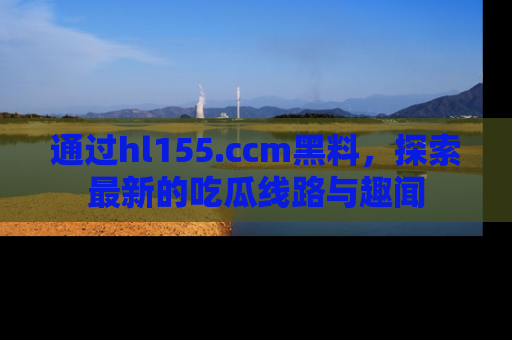通过hl155.ccm黑料，探索最新的吃瓜线路与趣闻