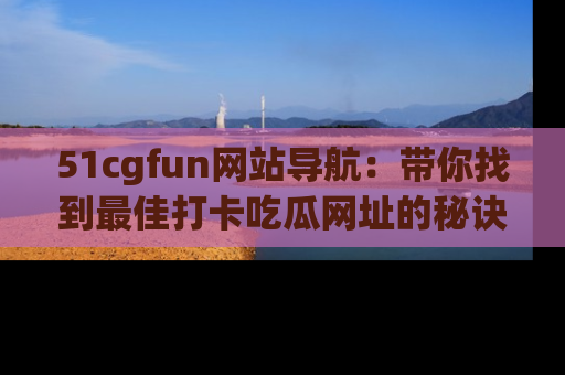 51cgfun网站导航:带你找到最佳打卡吃瓜网址的秘诀