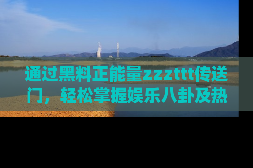 通过黑料正能量zzzttt传送门，轻松掌握娱乐八卦及热辣链接，不妨试试我们的app吧！