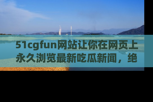 51cgfun网站让你在网页上永久浏览最新吃瓜新闻,绝不错过任何热点!