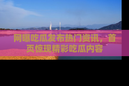 网曝吃瓜发布热门资讯，首页惊现精彩吃瓜内容