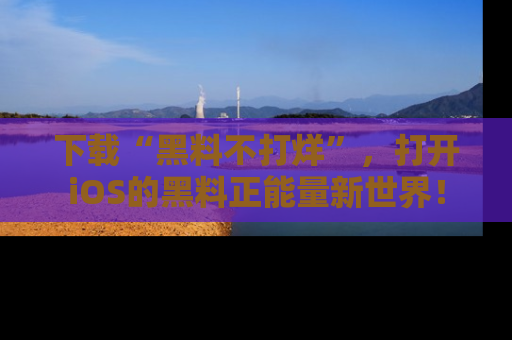 下载“黑料不打烊”，打开iOS的黑料正能量新世界！
