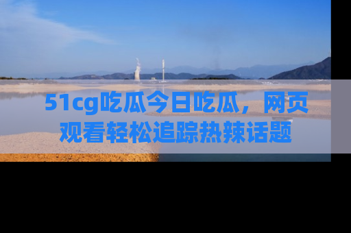 51cg吃瓜今日吃瓜,网页观看轻松追踪热辣话题