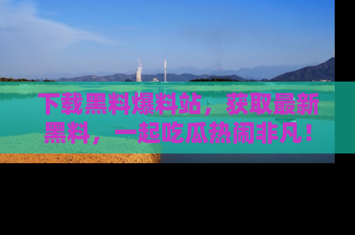 下载黑料爆料站，获取最新黑料，一起吃瓜热闹非凡！