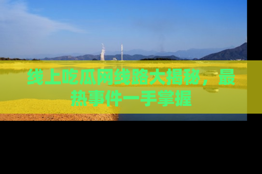 线上吃瓜网线路大揭秘，最热事件一手掌握