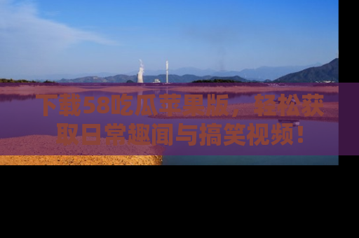 下载58吃瓜苹果版，轻松获取日常趣闻与搞笑视频！