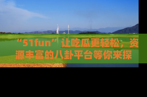 “51fun”让吃瓜更轻松，资源丰富的八卦平台等你来探索！