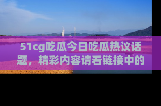 51cg吃瓜今日吃瓜热议话题,精彩内容请看链接中的传送门分享!