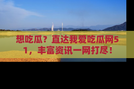想吃瓜？直达我爱吃瓜网51，丰富资讯一网打尽！