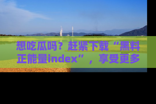 想吃瓜吗？赶紧下载“黑料正能量index”，享受更多正能量内容！