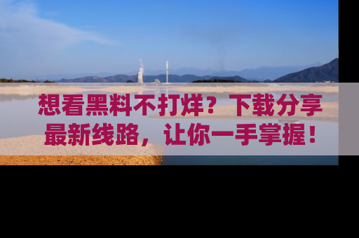 想看黑料不打烊？下载分享最新线路，让你一手掌握！