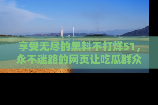 享受无尽的黑料不打烊51，永不迷路的网页让吃瓜群众尽情围观