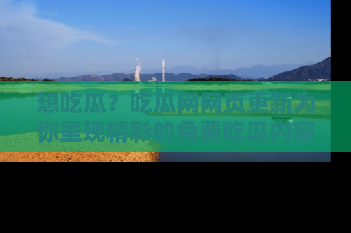 想吃瓜？吃瓜网网页更新为你呈现精彩的免费吃瓜内容！