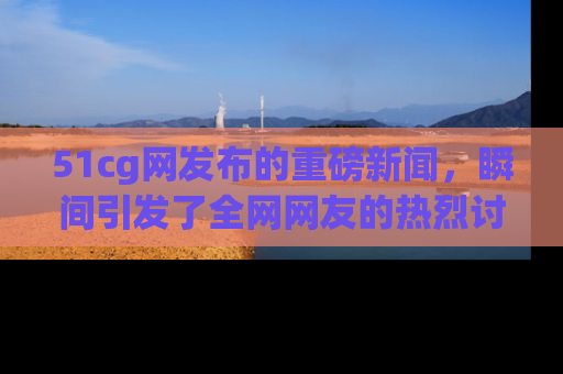 51cg网发布的重磅新闻,瞬间引发了全网网友的热烈讨论!