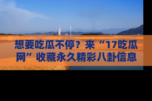 想要吃瓜不停？来“17吃瓜网”收藏永久精彩八卦信息！