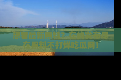 想看最新黑料？在线发布尽在黑料不打烊吃瓜网！
