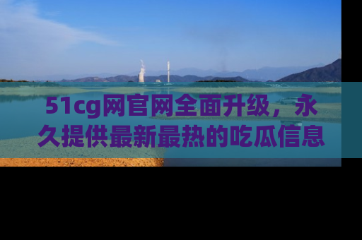 51cg网官网全面升级,永久提供最新最热的吃瓜信息,助你永远走在潮流前端!