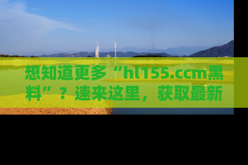 想知道更多“hl155.ccm黑料”？速来这里，获取最新入口和网址，不看可惜哦！