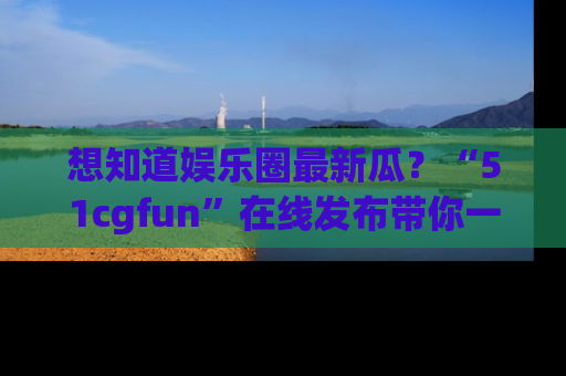 想知道娱乐圈最新瓜？“51cgfun”在线发布带你一探究竟！