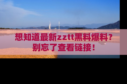 想知道最新zztt黑料爆料？别忘了查看链接！