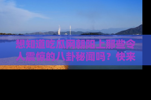 想知道吃瓜网朝阳上那些令人震惊的八卦秘闻吗？快来看看！
