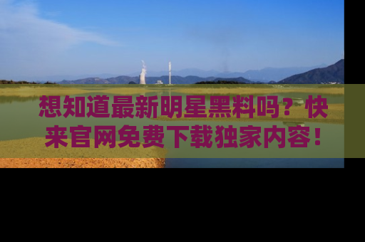 想知道最新明星黑料吗？快来官网免费下载独家内容！