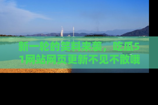 新一轮的笑料来袭，吃瓜51网站网页更新不见不散哦！