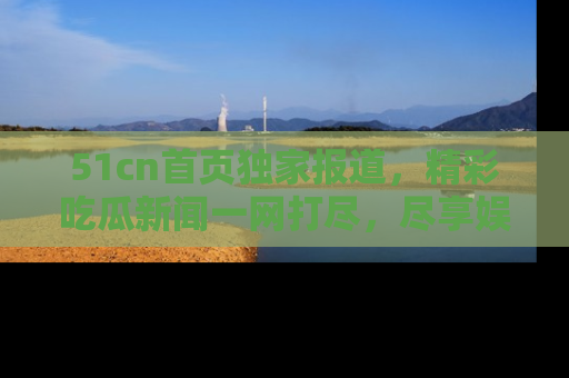 51cn首页独家报道,精彩吃瓜新闻一网打尽,尽享娱乐盛宴
