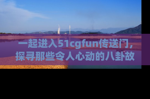一起进入51cgfun传送门,探寻那些令人心动的八卦故事吧!
