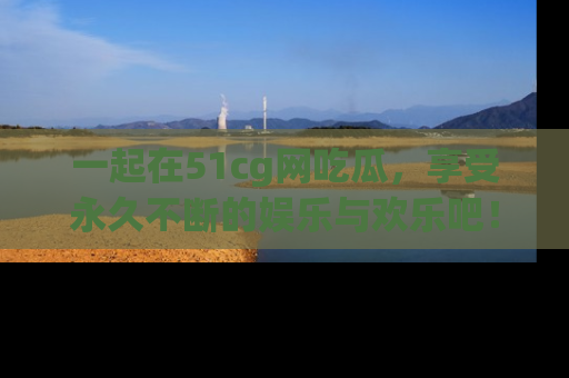 一起在51cg网吃瓜，享受永久不断的娱乐与欢乐吧！