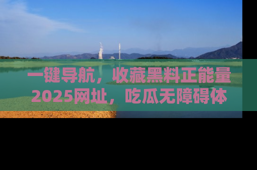 一键导航，收藏黑料正能量2025网址，吃瓜无障碍体验