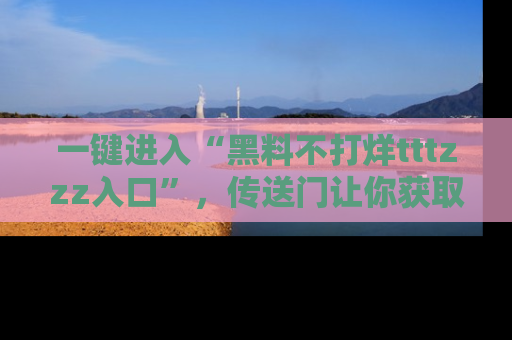 一键进入“黑料不打烊tttzzz入口”，传送门让你获取即时娱乐新闻