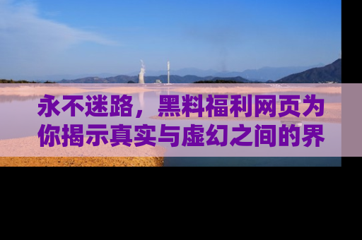 永不迷路,黑料福利网页为你揭示真实与虚幻之间的界限