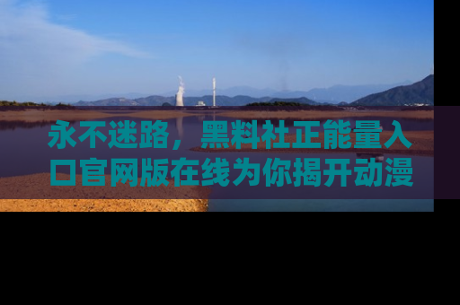 永不迷路,黑料社正能量入口官网版在线为你揭开动漫游戏的神秘面纱
