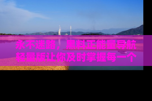 永不迷路,黑料正能量导航轻量版让你及时掌握每一个劲爆消息!