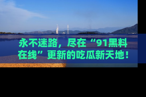 永不迷路,尽在“91黑料在线”更新的吃瓜新天地!