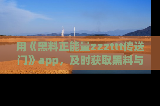 用《黑料正能量zzzttt传送门》app，及时获取黑料与正能量的最新动态