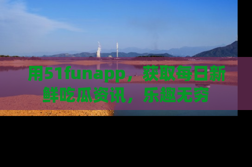 用51funapp,获取每日新鲜吃瓜资讯,乐趣无穷