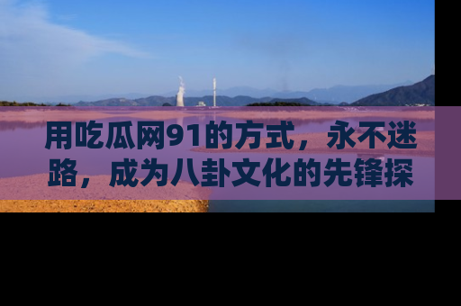 用吃瓜网91的方式,永不迷路,成为八卦文化的先锋探索者