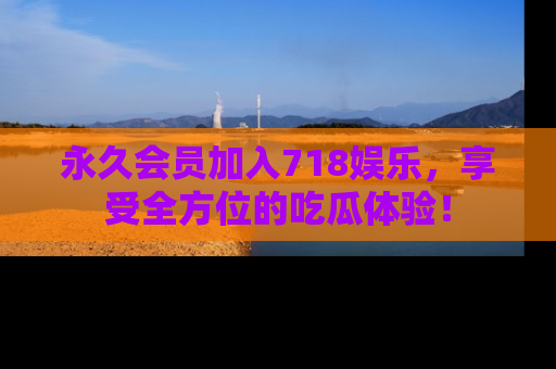 永久会员加入718娱乐,享受全方位的吃瓜体验!