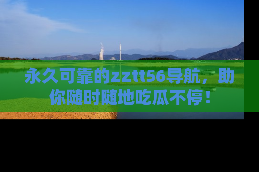 永久可靠的zztt56导航,助你随时随地吃瓜不停!