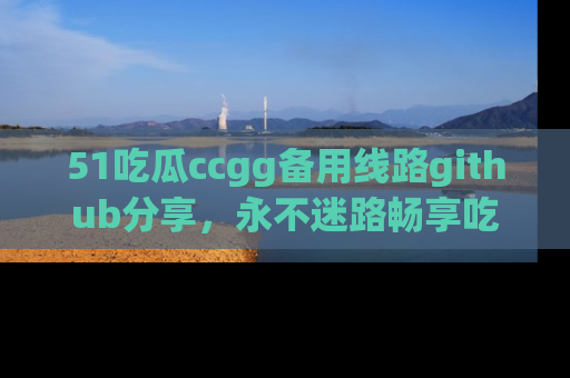 51吃瓜ccgg备用线路github分享,永不迷路畅享吃瓜乐趣