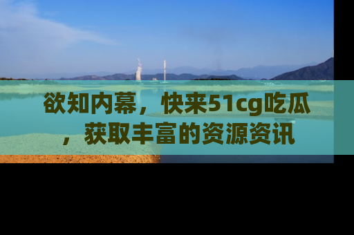 欲知内幕,快来51cg吃瓜,获取丰富的资源资讯