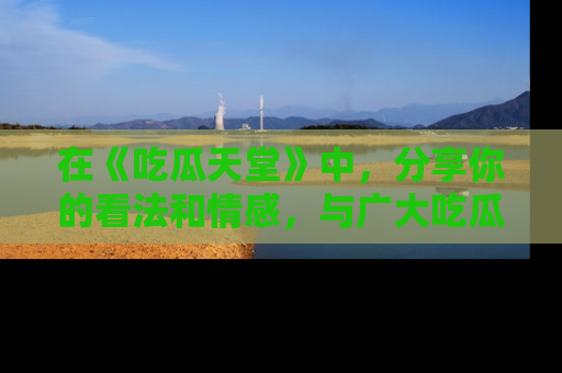 在《吃瓜天堂》中,分享你的看法和情感,与广大吃瓜群众一同欢笑与思考!