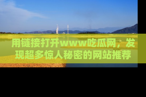 用链接打开www吃瓜网,发现超多惊人秘密的网站推荐!