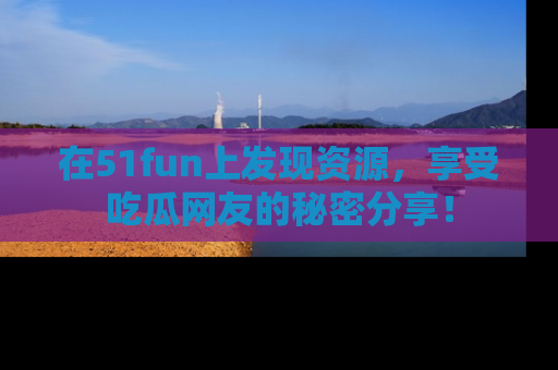 在51fun上发现资源,享受吃瓜网友的秘密分享!