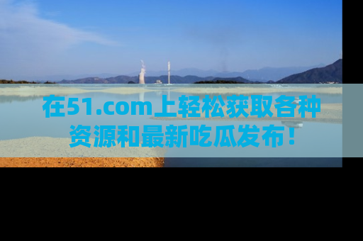 在51.com上轻松获取各种资源和最新吃瓜发布!
