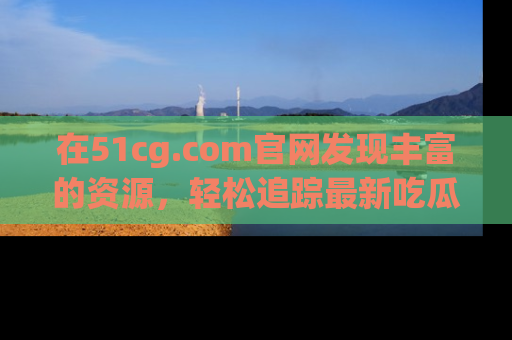 在51cg.com官网发现丰富的资源,轻松追踪最新吃瓜热点
